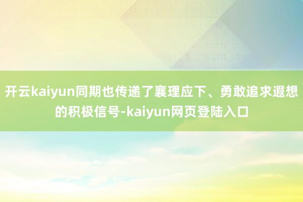 开云kaiyun同期也传递了襄理应下、勇敢追求遐想的积极信号-kaiyun网页登陆入口