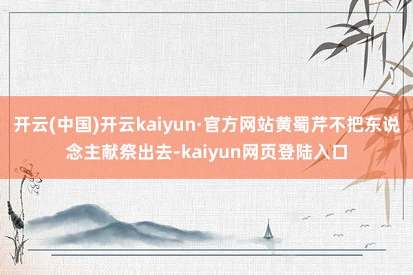 开云(中国)开云kaiyun·官方网站黄蜀芹不把东说念主献祭出去-kaiyun网页登陆入口