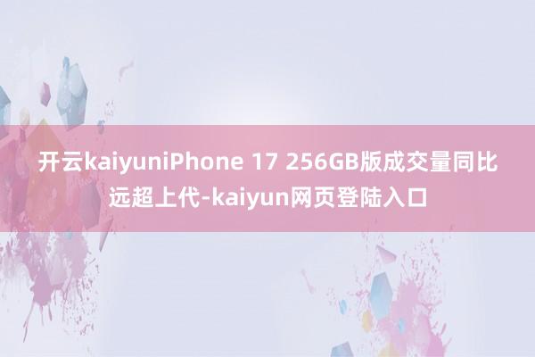 开云kaiyuniPhone 17 256GB版成交量同比远超上代-kaiyun网页登陆入口