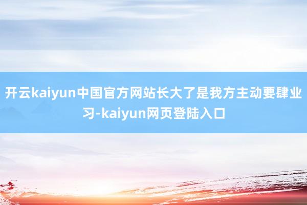 开云kaiyun中国官方网站长大了是我方主动要肆业习-kaiyun网页登陆入口