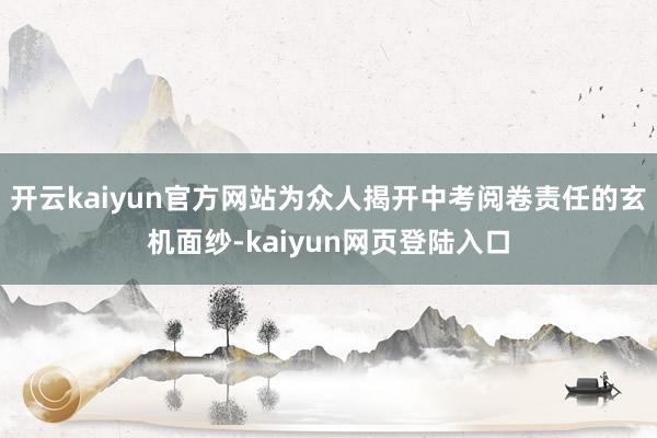 开云kaiyun官方网站为众人揭开中考阅卷责任的玄机面纱-kaiyun网页登陆入口