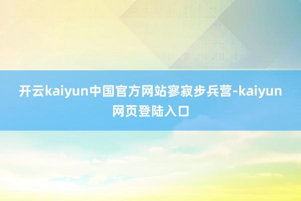 开云kaiyun中国官方网站寥寂步兵营-kaiyun网页登陆入口