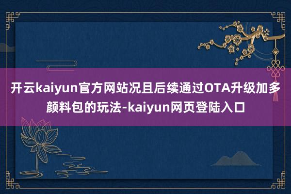 开云kaiyun官方网站况且后续通过OTA升级加多颜料包的玩法-kaiyun网页登陆入口