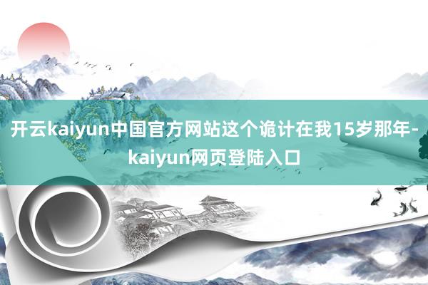 开云kaiyun中国官方网站这个诡计在我15岁那年-kaiyun网页登陆入口