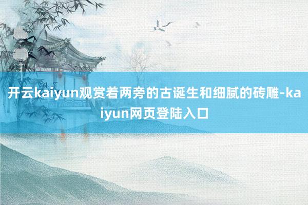 开云kaiyun观赏着两旁的古诞生和细腻的砖雕-kaiyun网页登陆入口