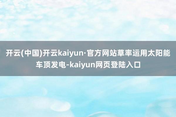 开云(中国)开云kaiyun·官方网站草率运用太阳能车顶发电-kaiyun网页登陆入口