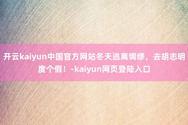 开云kaiyun中国官方网站冬天逃离绸缪，去胡志明度个假！-kaiyun网页登陆入口