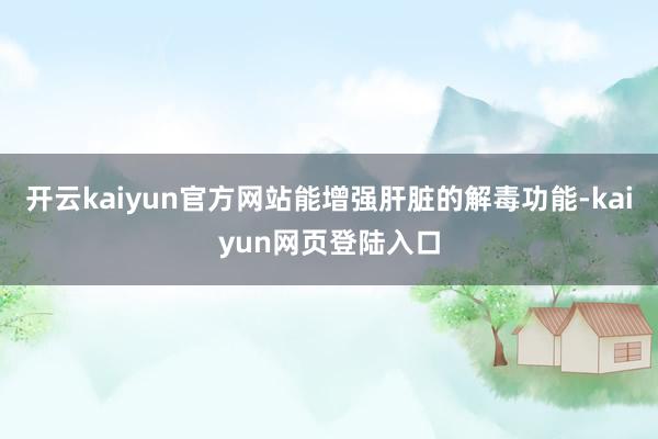 开云kaiyun官方网站能增强肝脏的解毒功能-kaiyun网页登陆入口