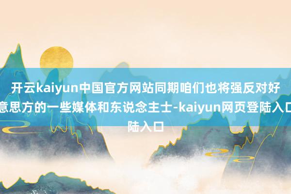 开云kaiyun中国官方网站同期咱们也将强反对好意思方的一些媒体和东说念主士-kaiyun网页登陆入口
