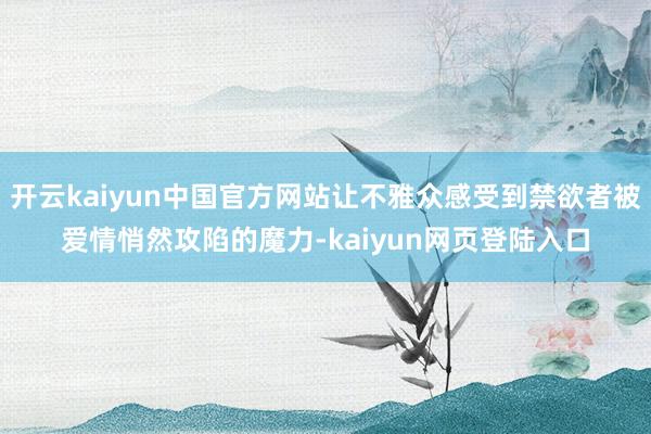 开云kaiyun中国官方网站让不雅众感受到禁欲者被爱情悄然攻陷的魔力-kaiyun网页登陆入口