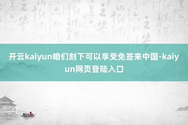 开云kaiyun咱们刻下可以享受免签来中国-kaiyun网页登陆入口
