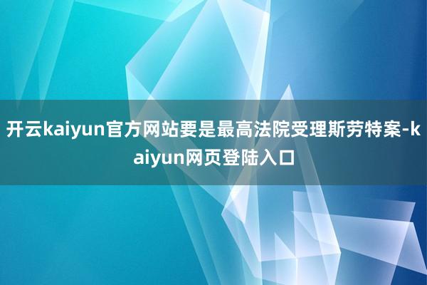 开云kaiyun官方网站要是最高法院受理斯劳特案-kaiyun网页登陆入口