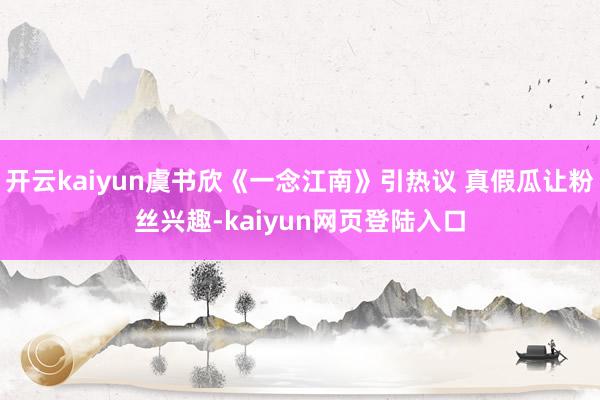 开云kaiyun虞书欣《一念江南》引热议 真假瓜让粉丝兴趣-kaiyun网页登陆入口