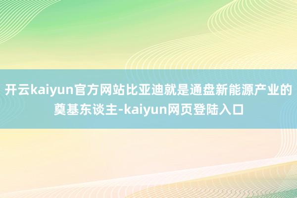 开云kaiyun官方网站比亚迪就是通盘新能源产业的奠基东谈主-kaiyun网页登陆入口