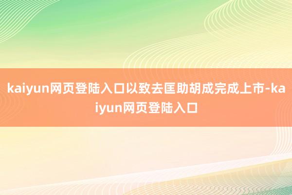 kaiyun网页登陆入口以致去匡助胡成完成上市-kaiyun网页登陆入口