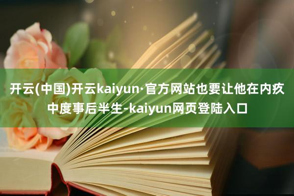 开云(中国)开云kaiyun·官方网站也要让他在内疚中度事后半生-kaiyun网页登陆入口
