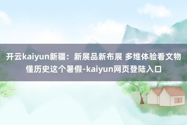 开云kaiyun新疆：新展品新布展 多维体验看文物懂历史这个暑假-kaiyun网页登陆入口