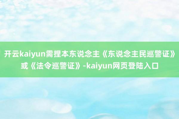 开云kaiyun需捏本东说念主《东说念主民巡警证》或《法令巡警证》-kaiyun网页登陆入口