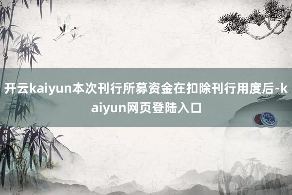 开云kaiyun本次刊行所募资金在扣除刊行用度后-kaiyun网页登陆入口