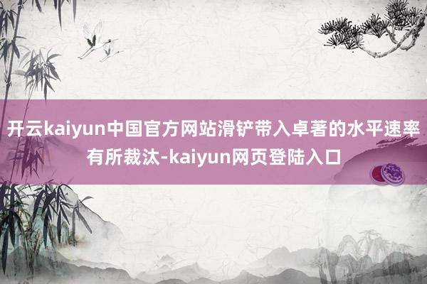 开云kaiyun中国官方网站滑铲带入卓著的水平速率有所裁汰-kaiyun网页登陆入口