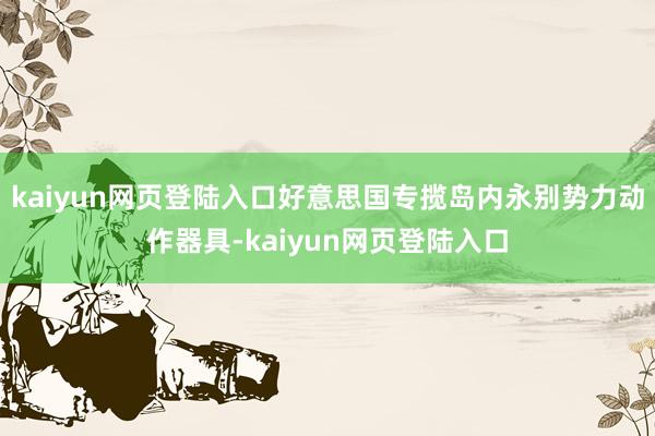 kaiyun网页登陆入口好意思国专揽岛内永别势力动作器具-kaiyun网页登陆入口