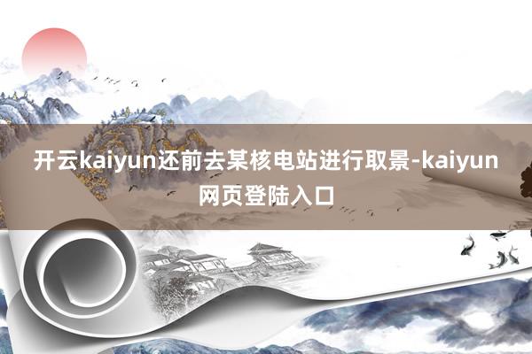 开云kaiyun还前去某核电站进行取景-kaiyun网页登陆入口