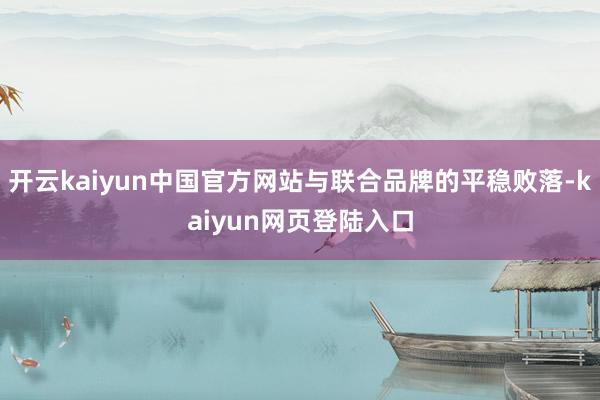 开云kaiyun中国官方网站与联合品牌的平稳败落-kaiyun网页登陆入口