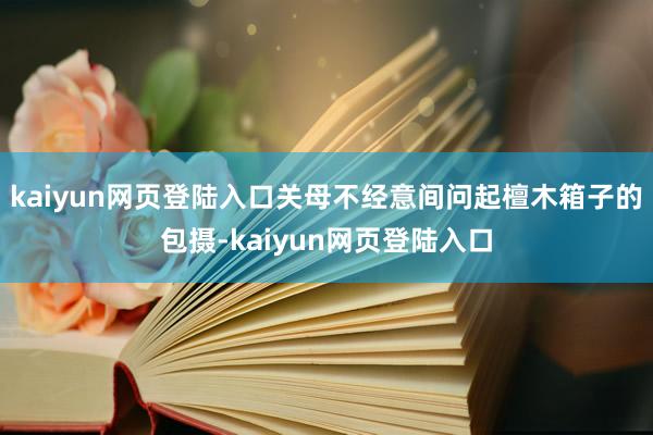 kaiyun网页登陆入口关母不经意间问起檀木箱子的包摄-kaiyun网页登陆入口