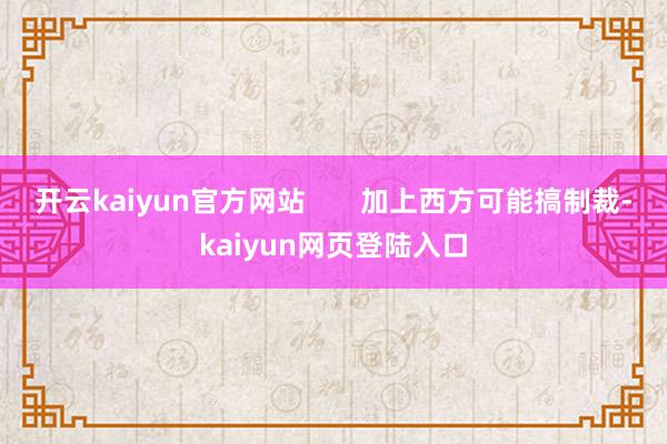开云kaiyun官方网站       加上西方可能搞制裁-kaiyun网页登陆入口