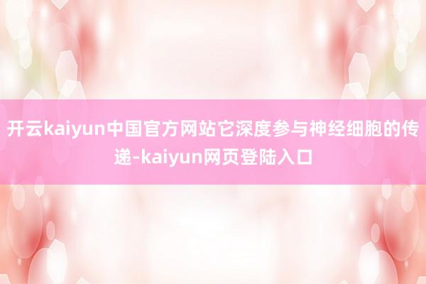 开云kaiyun中国官方网站它深度参与神经细胞的传递-kaiyun网页登陆入口