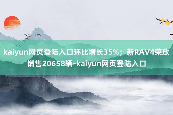 kaiyun网页登陆入口环比增长35%；新RAV4荣放销售20658辆-kaiyun网页登陆入口