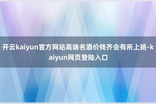 开云kaiyun官方网站高端名酒价钱齐会有所上扬-kaiyun网页登陆入口