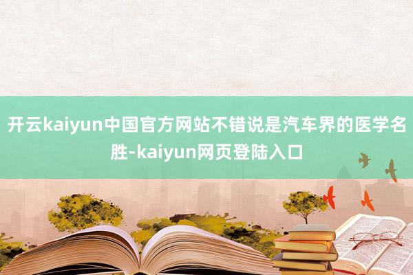 开云kaiyun中国官方网站不错说是汽车界的医学名胜-kaiyun网页登陆入口