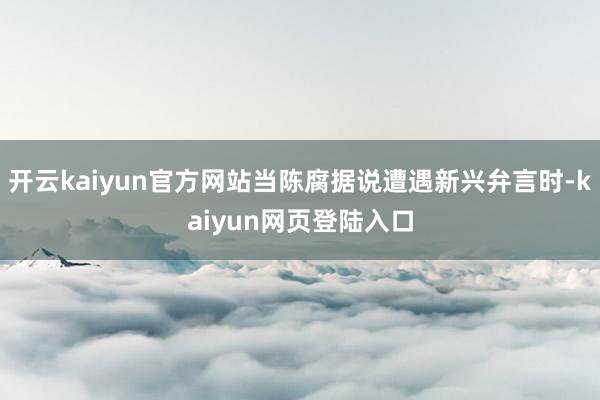 开云kaiyun官方网站当陈腐据说遭遇新兴弁言时-kaiyun网页登陆入口