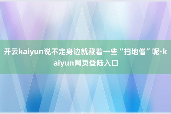 开云kaiyun说不定身边就藏着一些“扫地僧”呢-kaiyun网页登陆入口