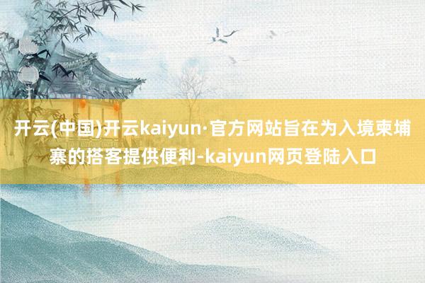 开云(中国)开云kaiyun·官方网站旨在为入境柬埔寨的搭客提供便利-kaiyun网页登陆入口