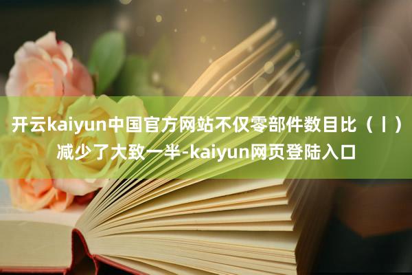 开云kaiyun中国官方网站不仅零部件数目比（丨）减少了大致一半-kaiyun网页登陆入口
