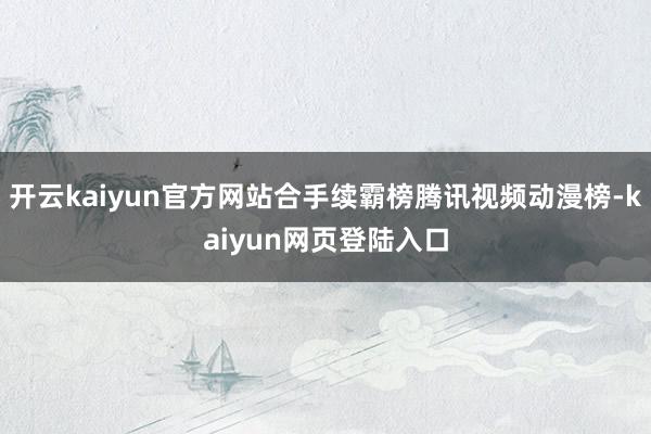 开云kaiyun官方网站合手续霸榜腾讯视频动漫榜-kaiyun网页登陆入口