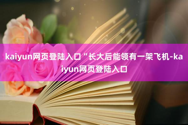 kaiyun网页登陆入口“长大后能领有一架飞机-kaiyun网页登陆入口