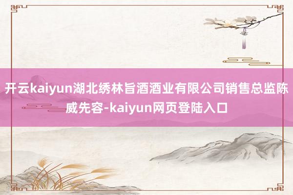 开云kaiyun湖北绣林旨酒酒业有限公司销售总监陈威先容-kaiyun网页登陆入口