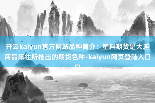 开云kaiyun官方网站品种简介：塑料期货是大连商品来往所推出的期货色种-kaiyun网页登陆入口