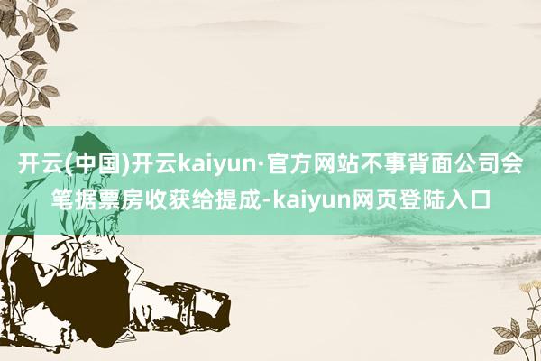 开云(中国)开云kaiyun·官方网站不事背面公司会笔据票房收获给提成-kaiyun网页登陆入口