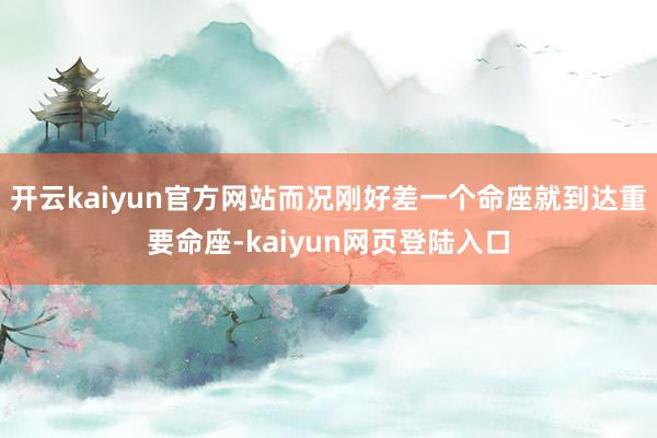 开云kaiyun官方网站而况刚好差一个命座就到达重要命座-kaiyun网页登陆入口