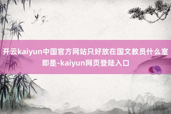 开云kaiyun中国官方网站只好放在国文教员什么室即是-kaiyun网页登陆入口