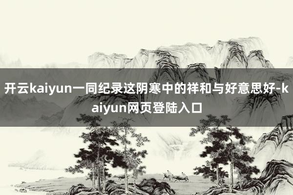 开云kaiyun一同纪录这阴寒中的祥和与好意思好-kaiyun网页登陆入口
