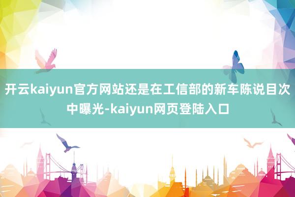 开云kaiyun官方网站还是在工信部的新车陈说目次中曝光-kaiyun网页登陆入口