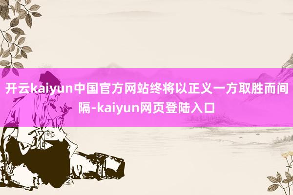 开云kaiyun中国官方网站终将以正义一方取胜而间隔-kaiyun网页登陆入口