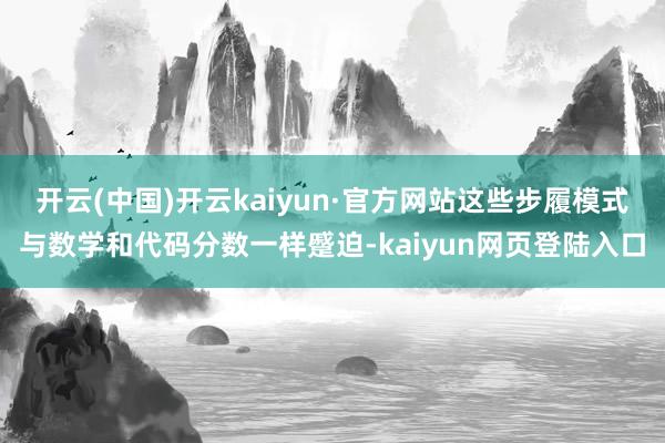 开云(中国)开云kaiyun·官方网站这些步履模式与数学和代码分数一样蹙迫-kaiyun网页登陆入口