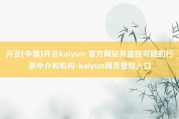 开云(中国)开云kaiyun·官方网站并监控可疑的行恶中介和机构-kaiyun网页登陆入口