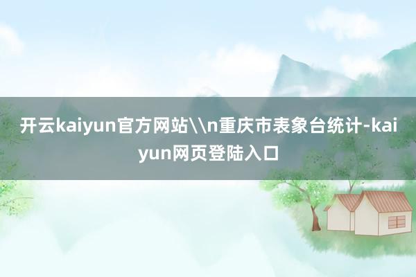 开云kaiyun官方网站\n重庆市表象台统计-kaiyun网页登陆入口